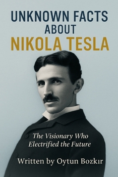 Unknown Facts About Nikola Tesla: The Visionary Who Electrified the Future (Unknown Facts About Scientific Minds That Changed the World)