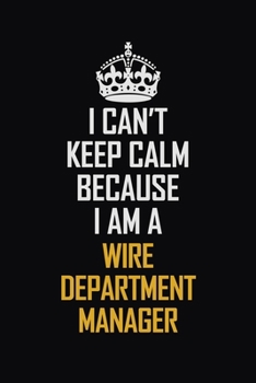 I Can't Keep Calm Because I Am A Wire Department Manager: Motivational Career Pride Quote 6x9 Blank Lined Job Inspirational Notebook Journal