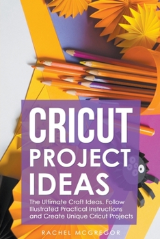 Paperback Cricut Project Ideas: The Ultimate Craft Ideas. Follow Illustrated Practical Instructions and Create Unique Cricut Projects. Book