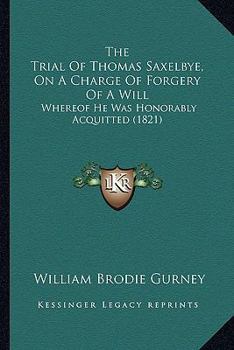 Paperback The Trial Of Thomas Saxelbye, On A Charge Of Forgery Of A Will: Whereof He Was Honorably Acquitted (1821) Book