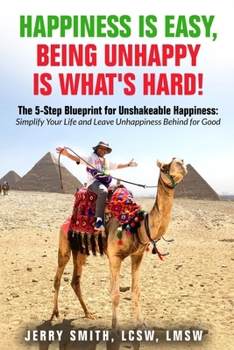 Happiness is Easy, Being Unhappy is What's Hard!: The 5-Step Blueprint for Unshakeable Happiness: Simplify Your Life and Leave Unhappiness Behind for Good