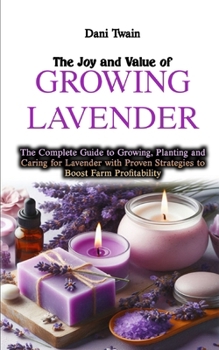 Paperback The Joy & Value of Growing Lavender: The Complete Guide to Growing, Planting and Caring for Lavender with Proven Strategies to Boost Farm Profitabilit Book