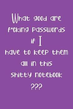 What Good are F*cking Passwords if I Have to Keep Them all in this Shitty Notebook ???: Computer ID and Password Keeper Log Book  Purple (PW 6" x 9" 108pages)