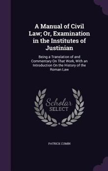 Hardcover A Manual of Civil Law; Or, Examination in the Institutes of Justinian: Being a Translation of and Commentary On That Work, With an Introduction On the Book