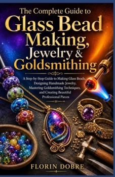The Complete Guide to Glass Bead Making, Jewelry & Goldsmithing: A Step-by-Step Guide to Making Glass Beads, Designing Handmade Jewelry, Mastering ... and Creating Beautiful Professional Pieces