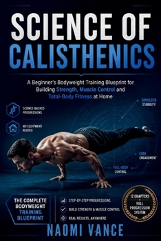 SCIENCE OF CALISTHENICS: A Beginner’s Bodyweight Training Blueprint for Building Strength, Muscle Control and Total-Body Fitness at Home