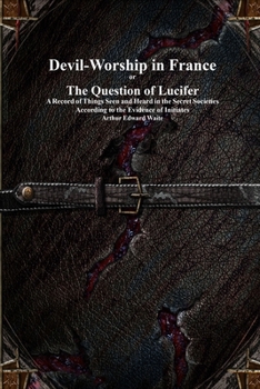 Devil-Worship in France or The Question of Lucifer: A Record of Things Seen and Heard in the Secret Societies According to the Evidence of Initiates