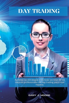 Day Trading: Aprenda las estrategias y técnicas secretas de los mejores profesionales del day trading para crear riqueza