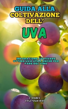 Guida alla Coltivazione dell'Uva: Impara come coltivare ottima Uva utile anche per fare del vino (Italian Edition)