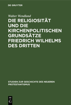 Die Religiosit�t Und Die Kirchenpolitischen Grunds�tze Friedrich Wilhelms Des Dritten: In Ihrer Bedeutung F�r Die Geschichte Der Kirchlichen Restauration