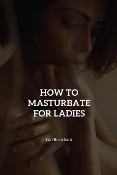 Paperback How to Masturbate For Ladies: Tips and Tricks for Solo Play, masturbation techniques for women that you have never heard of and masturbation positio Book
