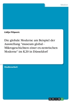 Paperback Die globale Moderne am Beispiel der Ausstellung "museum global - Mikrogeschichten einer ex-zentrischen Moderne" im K20 in Düsseldorf [German] Book