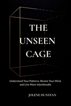 The Unseen Cage: Understanding Your Patterns, Rewiring Your Mind, and Living More Intentionally.
