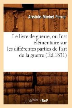 Le Livre de Guerre, Ou Inst A(c)La(c)Mentaire Sur Les Diffa(c)Rentes Parties de L'Art de La Guerre (A0/00d.1831)