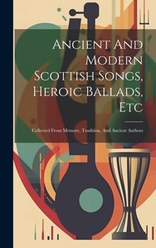 Hardcover Ancient And Modern Scottish Songs, Heroic Ballads, Etc: Collected From Memory, Tradition, And Ancient Authors Book