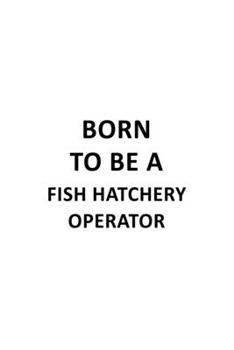 Born To Be A Fish Hatchery Operator: Funny Fish Hatchery Operator Notebook, Journal Gift, Diary, Doodle Gift or Notebook | 6 x 9 Compact Size- 109 Blank Lined Pages