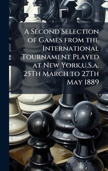 A Second Selection of Games from the International Tournament Played at New York, u.S.a. 25Th March to 27Th May 1889 (Portuguese Edition)