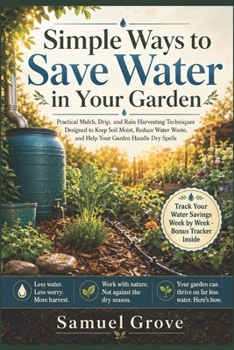 Simple Ways to Save Water in Your Garden: Practical Mulch, Drip, and Rain Harvesting Techniques Designed to Keep Soil Moist, Reduce Water Waste, and Help Your Garden Handle Dry Spells