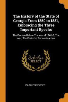 Paperback The History of the State of Georgia From 1850 to 1881, Embracing the Three Important Epochs: The Decade Before The war of 1861-5; The war; The Period Book