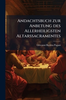 Andachtsbuch Zur Anbetung Des Allerheiligsten Altarssacramentes: Mit Einem Anhange Von Täglichen Andachtsübungen Und Mit Einer Anleitung, Wie Dieses ... Gute Zu Gebrauchen Ist