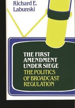 The First Amendment Under Siege: The Politics of Broadcast Regulation - Book #62 of the Contributions in Political Science