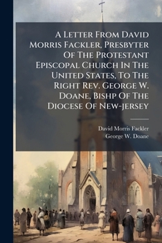 A Letter From David Morris Fackler, Presbyter Of The Protestant Episcopal Church In The United States, To The Right Rev. George W. Doane, Bishp Of The Diocese Of New-jersey