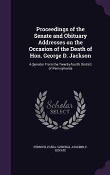 Proceedings of the Senate and obituary addresses on the occasion of the death of Hon. George D. Jackson: a Senator from the twenty-fourth district of Pennsylvania