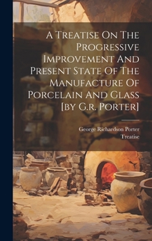 Hardcover A Treatise On The Progressive Improvement And Present State Of The Manufacture Of Porcelain And Glass [by G.r. Porter] Book