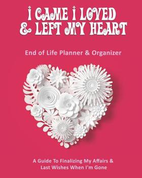 I Came I Loved & Left My Heart: End of Life Planner & Organizer: A Guide To Finalizing My Affairs & Last Wishes When I'm Gone