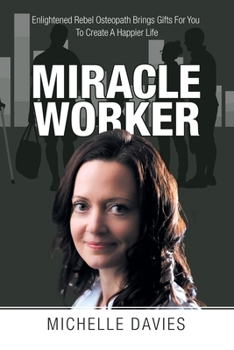 Paperback Miracle Worker: Enlightened Rebel Osteopath Brings Gifts for You to Create a Happier Life Book