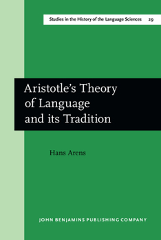 Aristotle's Theory of Language and Its Tradition: Texts from 500 to 1750, Sel., Transl. and Commentary by Hans Arens - Book #29 of the Studies in the History of the Language Sciences