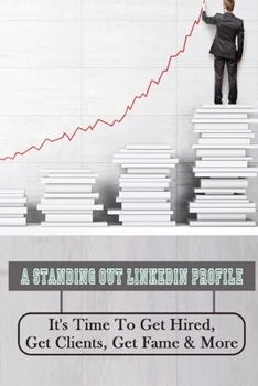 Paperback A Standing Out Linkedin Profile: It's Time To Get Hired, Get Clients, Get Fame & More: How To Make Your Linkedin Stand Out To Recruiters Book