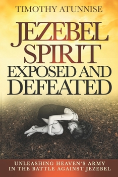 Jezebel Spirit Exposed and Defeated: Unleashing Heaven’s Army in the Battle Against Jezebel
