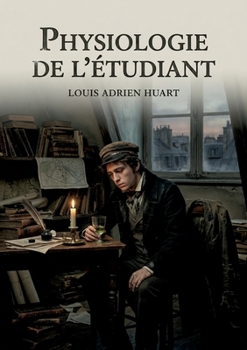 Physiologie de l'étudiant: Les aventures et les tribulations d'un étudiant à Paris, une exploration humoristique de la vie estudiantine au 19ème siècle. (French Edition)