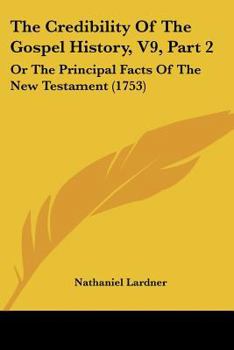 Paperback The Credibility Of The Gospel History, V9, Part 2: Or The Principal Facts Of The New Testament (1753) Book