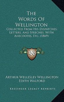 The Words of Wellington; Collected From His Dispatches, Letters, and Speeches, With Anecdotes, Etc.
