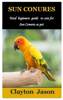 Paperback Sun Conures: Total beginners guide to care for Sun Conures as pet Book
