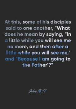 John 16:17 Notebook: At this, some of his disciples said to one another, "What does he mean by saying, "In a little while you will see me no more, and ... "Because: John 16:17 Notebook, Bible Journal