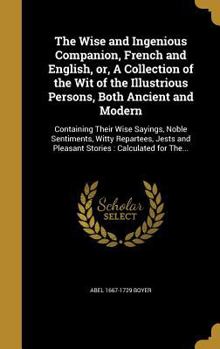 Hardcover The Wise and Ingenious Companion, French and English, or, A Collection of the Wit of the Illustrious Persons, Both Ancient and Modern: Containing Thei Book