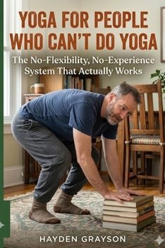 YOGA FOR PEOPLE WHO CAN'T DO YOGA: The No-Flexibility, No-Experience System That Actually Works