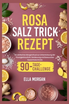 Rosa Salz Trick rezept: Ein einfaches Morgenritual zur Unterstützung der Flüssigkeitszufuhr, Verdauung und bewussten Gewichtskontrolle (German Edition)
