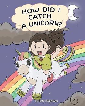 How Did I Catch A Unicorn?: How To Stay Calm To Catch A Unicorn. A Cute Children Story to Teach Kids about Emotions and Anger Management. - Book #1 of the My Unicorn