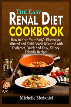 The Easy Renal Diet Cookbook: How to Keep Your Body's Electrolyte, Mineral and Fluid Levels Balanced with Foolproof, Quick And Easy, Kidney-Friendly Recipes