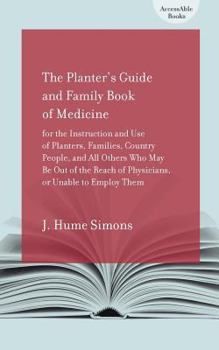 The Planter's Guide and Family Book of Medicine for the Instruction and Use of Planters, Families, Country People, and All Others Who May Be Out of the Reach of Physicians, or Unable to Employ Them