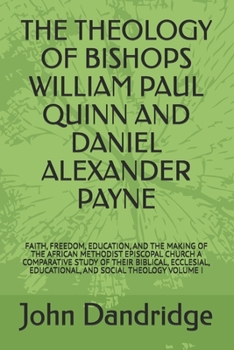 THE THEOLOGY OF BISHOPS WILLIAM PAUL QUINN AND DANIEL ALEXANDER PAYNE: FAITH, FREEDOM, EDUCATION, AND THE MAKING OF THE AFRICAN METHODIST EPISCOPAL ... EDUCATIONAL, AND SOCIAL THEOLOGY VOLUME I