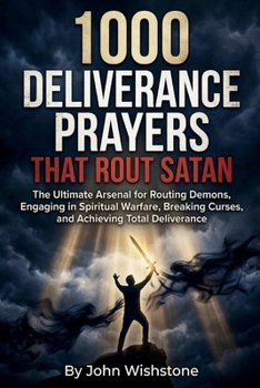 1000 Deliverance Prayers That Rout Satan: The Ultimate Arsenal for Routing Demons, Engaging in Spiritual Warfare, Breaking Curses, and Achieving Total Deliverance