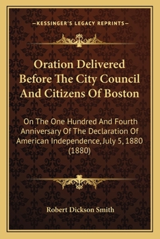 Oration Delivered Before The City Council And Citizens Of Boston: On The One Hundred And Fourth Anniversary Of The Declaration Of American Independence, July 5, 1880