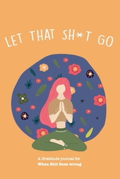 Paperback Let That Sh*T Go A gratitude Journal For When Sh*t Goes Wrong: Funny Notebook for people suffering from anxiety and looking for a way to relieve stres Book