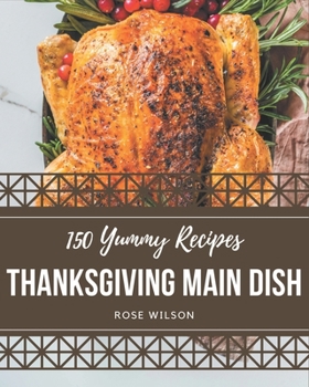 Paperback 150 Yummy Thanksgiving Main Dish Recipes: From The Yummy Thanksgiving Main Dish Cookbook To The Table Book