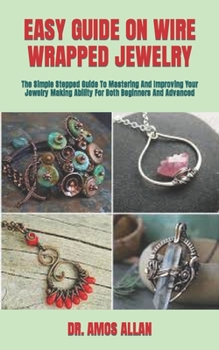 Paperback Easy Guide on Wire Wrapped Jewelry: The Simple Stepped Guide To Mastering And Improving Your Jewelry Making Ability For Both Beginners And Advanced Book